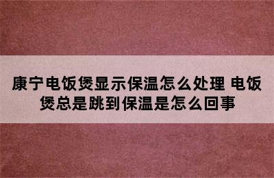 康宁电饭煲显示保温怎么处理 电饭煲总是跳到保温是怎么回事